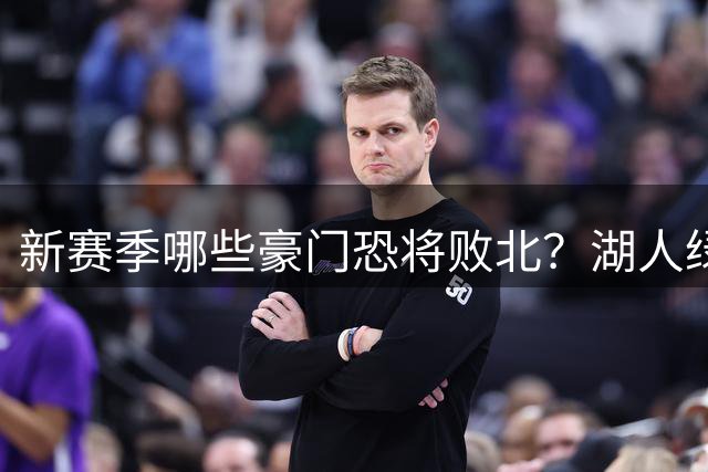 新赛季哪些豪门恐将败北？湖人绿军处境堪忧