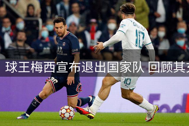 球王梅西宣布退出国家队 回顾其充满悲喜的今夏征程